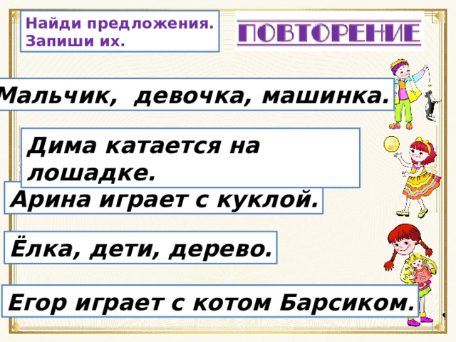 Найди предложения. Запиши их. Мальчик, девочка, машинка. Дима катается на лошадке. Арина играет с куклой. Ёлка, дети, дерево. Егор играет с котом Барсиком . 