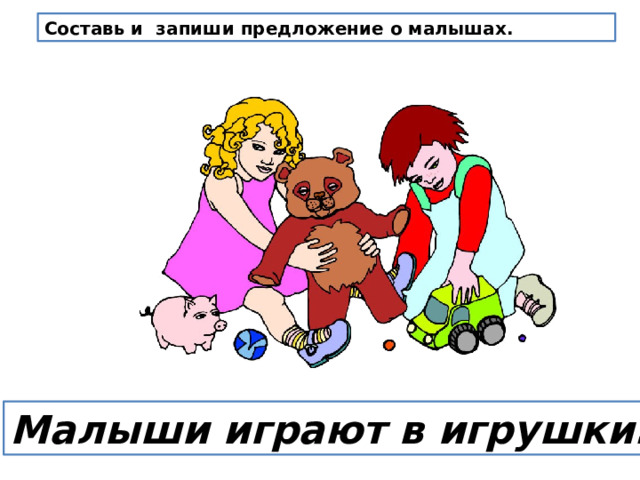Составь и запиши предложение о малышах. Малыши играют в игрушки. 
