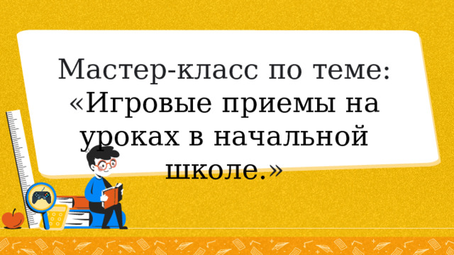 Мастер-класс по теме: « Игровые приемы на уроках в начальной школе. » 