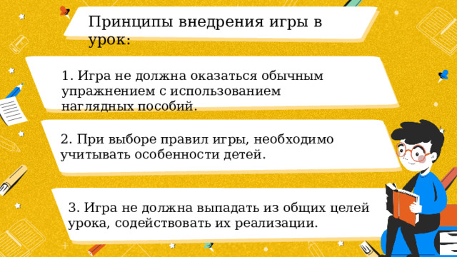 Принципы внедрения игры в урок: 1. Игра не должна оказаться обычным упражнением с использованием наглядных пособий. 2. При выборе правил игры, необходимо учитывать особенности детей. 3. Игра не должна выпадать из общих целей урока, содействовать их реализации. 