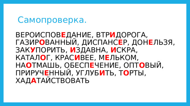  Самопроверка. ВЕРОИСПОВ Е ДАНИЕ, ВТР И ДОРОГА, ГАЗИР О ВАННЫЙ, ДИСПАНС Е Р, ДОН Е ЛЬЗЯ, ЗАК У ПОРИТЬ, И ЗДАВНА, И СКРА, КАТАЛ О Г, КРАС И ВЕЕ, М Е ЛЬКОМ, НА О ТМАШЬ, ОБЕСП Е ЧЕНИЕ, ОПТ О ВЫЙ, ПРИРУЧ Е ННЫЙ, УГЛУБ И ТЬ, Т О РТЫ, ХАД А ТАЙСТВОВАТЬ 