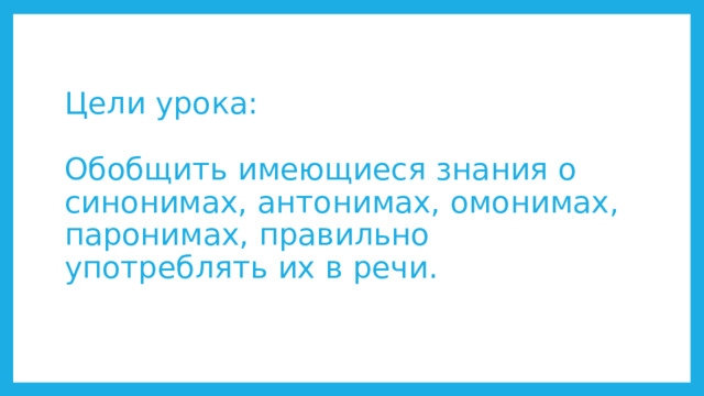 Цели урока:   Обобщить имеющиеся знания о синонимах, антонимах, омонимах, паронимах, правильно употреблять их в речи. 