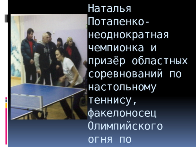 Наталья Потапенко- неоднократная чемпионка и призёр областных соревнований по настольному теннису, факелоносец Олимпийского огня по Калининградской обл. 