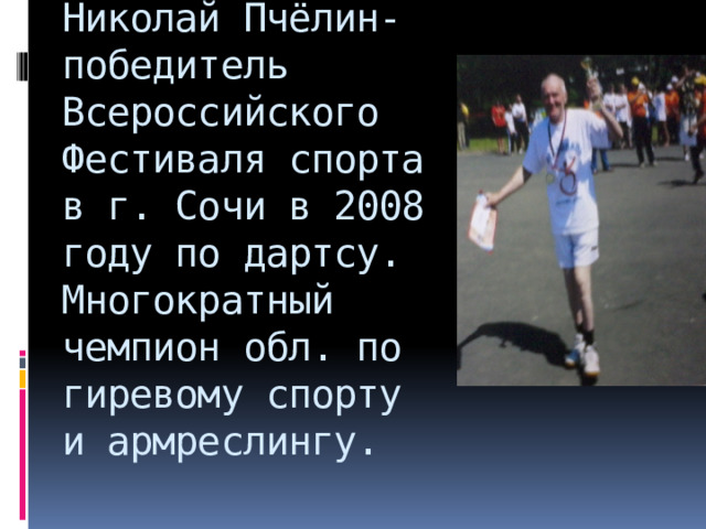 Николай Пчёлин- победитель Всероссийского Фестиваля спорта в г. Сочи в 2008 году по дартсу. Многократный чемпион обл. по гиревому спорту и армреслингу. 