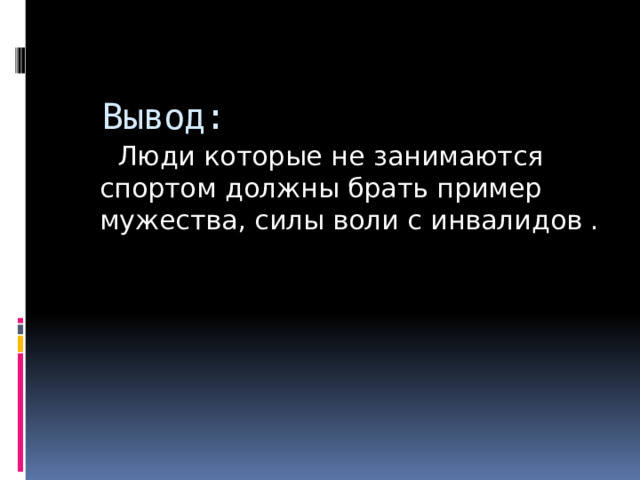Вывод:  Люди которые не занимаются спортом должны брать пример мужества, силы воли с инвалидов . 