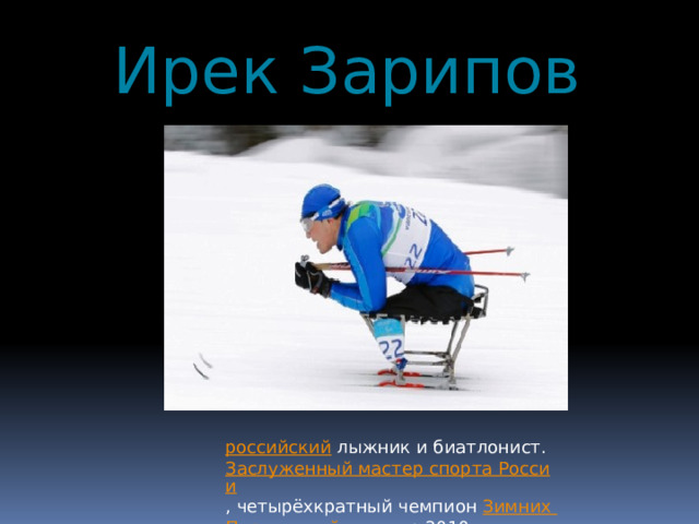 Ирек Зарипов российский   лыжник и биатлонист.  Заслуженный мастер спорта России , четырёхкратный чемпион  Зимних Паралимпийских игр 2010 года  в Ванкувере . 