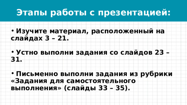 Этапы работы с презентацией:  Изучите материал, расположенный на слайдах 3 – 21.   Устно выполни задания со слайдов 23 – 31.   Письменно выполни задания из рубрики «Задания для самостоятельного выполнения» (слайды 33 – 35).  