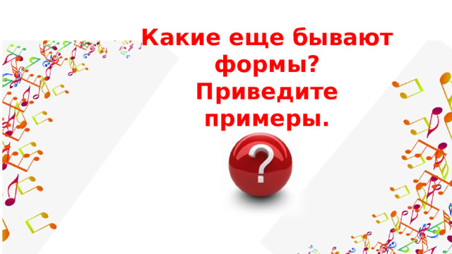 Какие еще бывают формы?  Приведите примеры.   