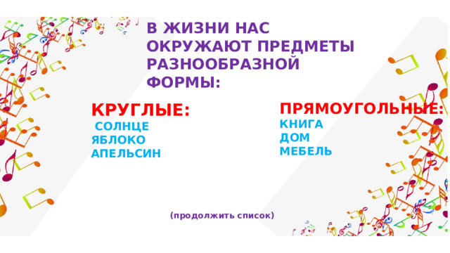 В ЖИЗНИ НАС ОКРУЖАЮТ ПРЕДМЕТЫ РАЗНООБРАЗНОЙ ФОРМЫ: КРУГЛЫЕ: ПРЯМОУГОЛЬНЫЕ:  СОЛНЦЕ  ЯБЛОКО  АПЕЛЬСИН КНИГА  ДОМ МЕБЕЛЬ (продолжить список) 