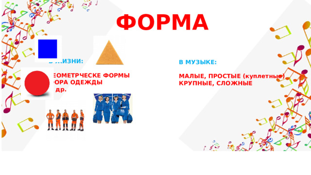 ФОРМА В ЖИЗНИ:  ГЕОМЕТРЧЕСКЕ ФОРМЫ ФОРА ОДЕЖДЫ И др. В МУЗЫКЕ:  МАЛЫЕ, ПРОСТЫЕ (куплетные) КРУПНЫЕ, СЛОЖНЫЕ   