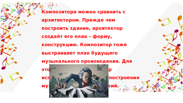 Композитора можно сравнить с архитектором. Прежде чем построить здание, архитектор создаёт его план – форму, конструкцию. Композитор тоже выстраивает план будущего музыкального произведения. Для этого каждый композитор использует свои приёмы построения музыкальных произведений. 