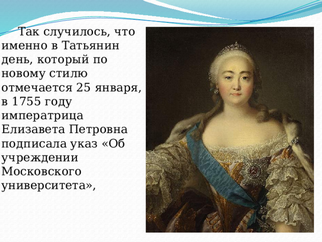  Так случилось, что именно в Татьянин день, который по новому стилю отмечается 25 января, в 1755 году императрица Елизавета Петровна подписала указ «Об учреждении Московского университета», 