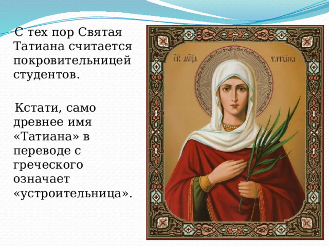  С тех пор Святая Татиана считается покровительницей студентов.  Кстати, само древнее имя «Татиана» в переводе с греческого означает «устроительница». 