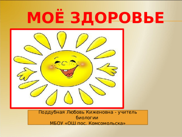 Моё здоровье Поддубная Любовь Киженовна - учитель биологии МБОУ «ОШ пос. Комсомольска» 