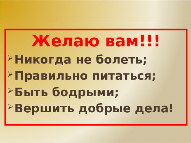 Желаю вам!!! Никогда не болеть; Правильно питаться; Быть бодрыми; Вершить добрые дела! 