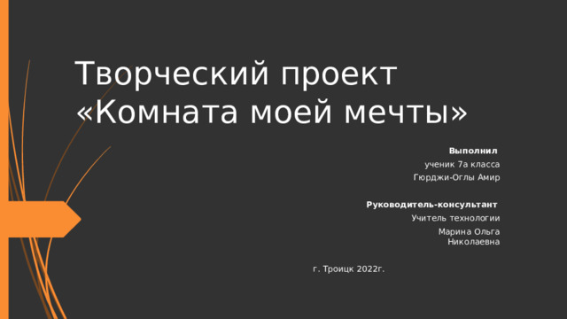 Творческий проект  «Комната моей мечты»  Выполнил   ученик 7а класса  Гюрджи-Оглы Амир  Руководитель-консультант  Учитель технологии  Марина Ольга Николаевна г. Троицк 2022г. 