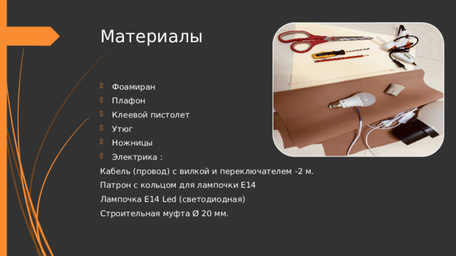 Материалы Фоамиран Плафон Клеевой пистолет Утюг Ножницы Электрика : Кабель (провод) с вилкой и переключателем -2 м. Патрон с кольцом для лампочки Е14 Лампочка Е14 Led (светодиодная) Строительная муфта Ø 20 мм. 