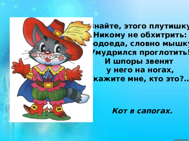 Знайте, этого плутишку Никому не обхитрить:  Людоеда, словно мышку, Умудрился проглотить!  И шпоры звенят у него на ногах, Скажите мне, кто это?...   Кот в сапогах. 