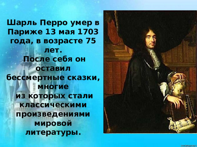 Шарль Перро умер в Париже 13 мая 1703 года, в возрасте 75 лет.  После себя он оставил бессмертные сказки, многие  из которых стали классическими произведениями мировой литературы.  