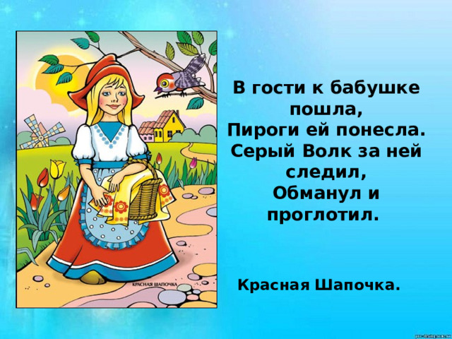 В гости к бабушке пошла,  Пироги ей понесла.  Серый Волк за ней следил,  Обманул и проглотил. Красная Шапочка.  