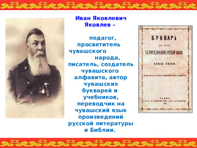 Иван Яковлевич Яковлев –     педагог, просветитель чувашского народа, писатель, создатель чувашского алфавита, автор чувашских букварей и  учебников, переводчик на чувашский язык произведений русской литературы и Библии.  