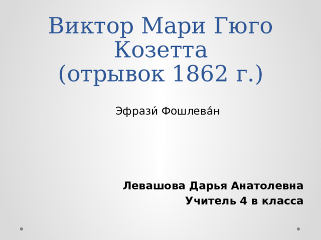 Виктор Мари Гюго  Козетта  (отрывок 1862 г.)  Эфрази́ Фошлева́н Левашова Дарья Анатолевна Учитель 4 в класса 