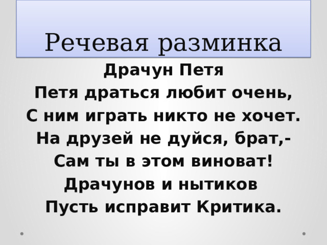Речевая разминка Драчун Петя Петя драться любит очень, С ним играть никто не хочет. На друзей не дуйся, брат,- Сам ты в этом виноват! Драчунов и нытиков Пусть исправит Критика. 