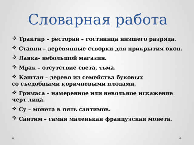 Словарная работа Трактир – ресторан – гостиница низшего разряда.  Ставни – деревянные створки для прикрытия окон.  Лавка- небольшой магазин.  Мрак – отсутствие света, тьма.  Каштан – дерево из семейства буковых со съедобными коричневыми плодами.  Гримаса – намеренное или невольное искажение черт лица.  Су – монета в пять сантимов.  Сантим – самая маленькая французская монета. 