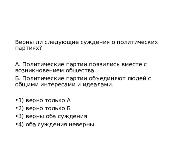 Верны ли следующие суждения о политических партиях? А. Политические партии появились вместе с возникновением общества. Б. Политические партии объединяют людей с общими интересами и идеалами.   1) верно только А 2) верно только Б 3) верны оба суждения 4) оба суждения неверны 