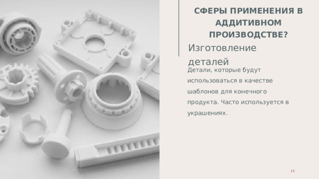 СФЕРЫ ПРИМЕНЕНИЯ В АДДИТИВНОМ ПРОИЗВОДСТВЕ? Изготовление деталей Детали, которые будут использоваться в качестве шаблонов для конечного продукта. Часто используется в украшениях. 05.08.20ГГ 1 1 