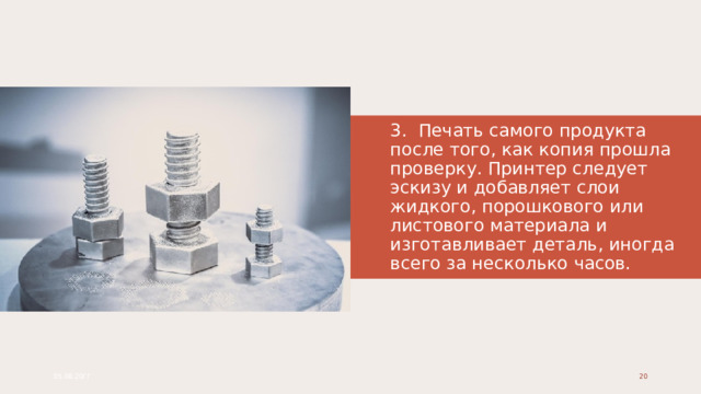 3. Печать самого продукта после того, как копия прошла проверку. Принтер следует эскизу и добавляет слои жидкого, порошкового или листового материала и изготавливает деталь, иногда всего за несколько часов. 05.08.20ГГ 1 