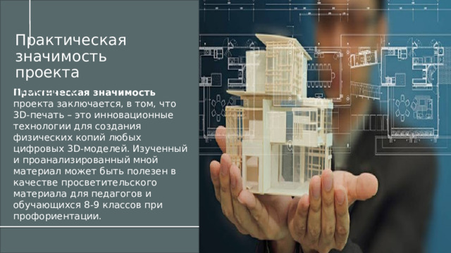 Практическая значимость проекта ачимость проекта  Практическая значимость проекта заключается, в том, что 3D-печать – это инновационные технологии для создания физических копий любых цифровых 3D-моделей. Изученный и проанализированный мной материал может быть полезен в качестве просветительского материала для педагогов и обучающихся 8-9 классов при профориентации. 1 