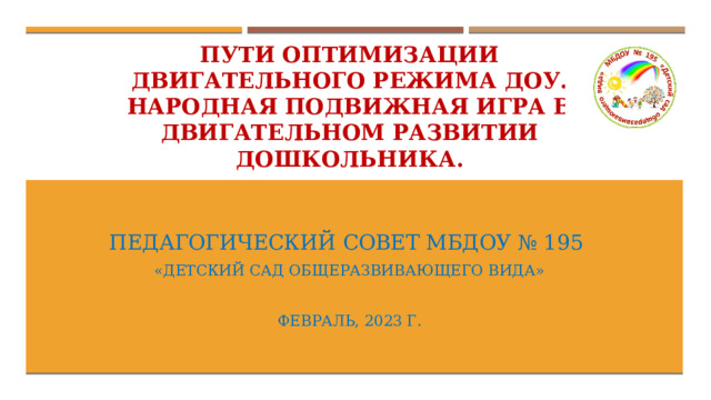 Пути оптимизации  двигательного режима ДОУ.  Народная подвижная игра в двигательном развитии дошкольника. Педагогический совет МБДОУ № 195 «Детский сад общеразвивающего вида» Февраль, 2023 г. 