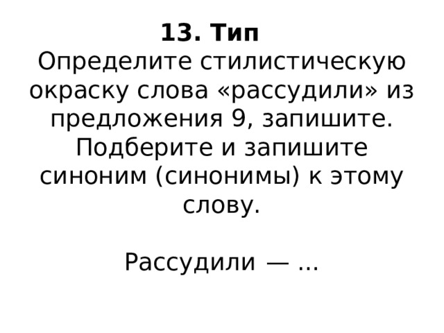 13. Тип    Определите стилистическую окраску слова «рассудили» из предложения 9, запишите. Подберите и запишите синоним (синонимы) к этому слову.     Рассудили  — ...   
