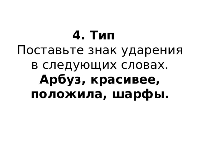 4. Тип    Поставьте знак ударения в следующих словах.  Арбуз, красивее, положила, шарфы.   