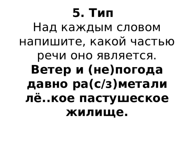 5. Тип  Над каждым словом напишите, какой частью речи оно является.  Ветер и (не)погода давно ра(с/з)метали лё..кое пастушеское жилище.   