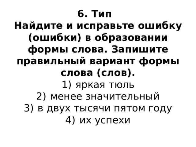6. Тип  Найдите и исправьте ошибку (ошибки) в образовании формы слова. Запишите правильный вариант формы слова (слов).  1)  яркая тюль  2)  менее значительный  3)  в двух тысячи пятом году  4)  их успехи   