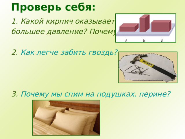 Проверь себя: 1. Какой кирпич оказывает большее давление? Почему?  2 . Как легче забить гвоздь?    3. Почему мы спим на подушках, перине?    