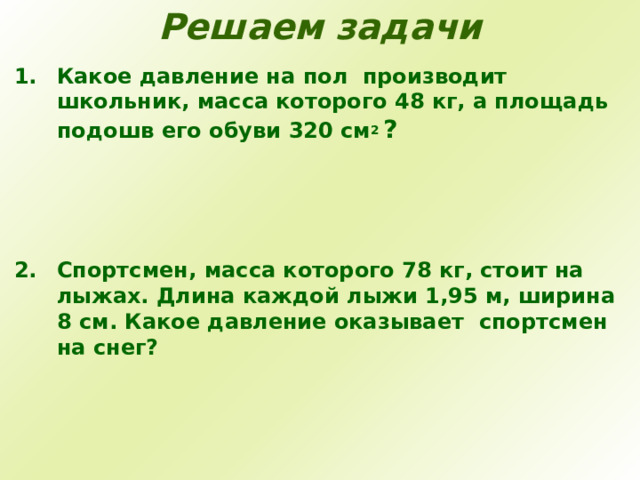 Решаем задачи   Какое давление на пол производит школьник, масса  которого 48 кг, а площадь подошв его обуви 320 см 2  ?    Спортсмен, масса которого 78 кг, стоит на лыжах. Длина каждой лыжи 1,95 м, ширина 8 см. Какое давление оказывает спортсмен на снег?   