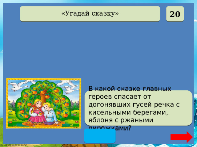  20 «Угадай сказку» Гуси-лебеди В какой сказке главных героев спасает от догонявших гусей речка с кисельными берегами, яблоня с ржаными пирожками?  