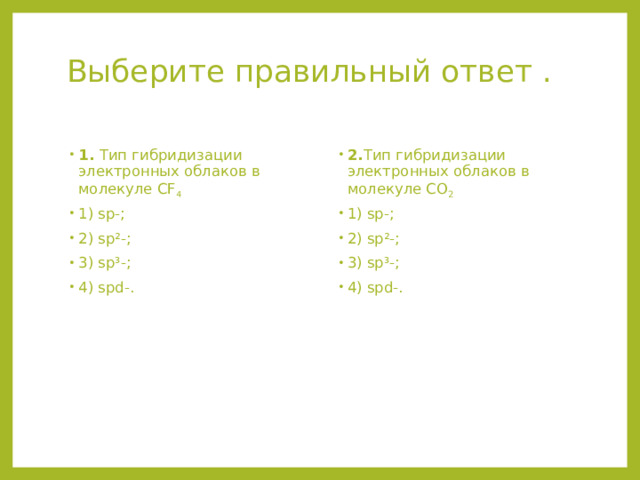 Выберите правильный ответ .   1. Тип гибридизации электронных облаков в молекуле CF 4 1) sp-; 2) sp²-; 3) sp³-; 4) spd-. 2. Тип гибридизации электронных облаков в молекуле СO 2  1) sp-; 2) sp²-; 3) sp³-; 4) spd-. 