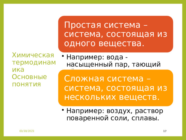 Химическая термодинамика  Основные понятия Простая система – система, состоящая из одного вещества. Например: вода - насыщенный пар, тающий лёд Например: вода - насыщенный пар, тающий лёд Сложная система – система, состоящая из нескольких веществ. Например: воздух, раствор поваренной соли, сплавы. Например: воздух, раствор поваренной соли, сплавы. 03/30/2023 15 