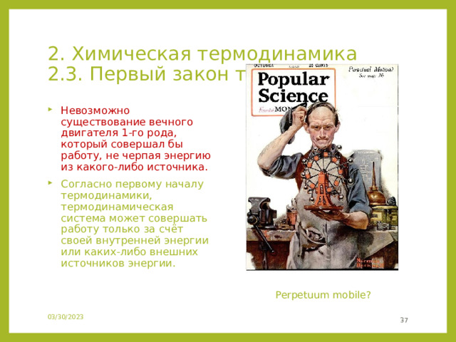 2. Химическая термодинамика  2.3. Первый закон термодинамики Невозможно существование вечного двигателя 1-го рода, который совершал бы работу, не черпая энергию из какого-либо источника. Согласно первому началу термодинамики, термодинамическая система может совершать работу только за счёт своей внутренней энергии или каких-либо внешних источников энергии. Perpetuum mobile? 03/30/2023 24 