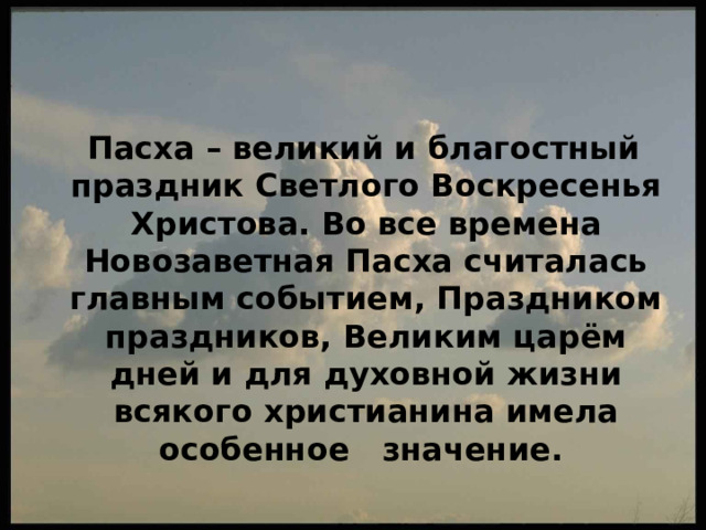  Пасха – великий и благостный праздник Светлого Воскресенья Христова. Во все времена Новозаветная Пасха считалась главным событием, Праздником праздников, Великим царём дней и для духовной жизни всякого христианина имела особенное значение. 