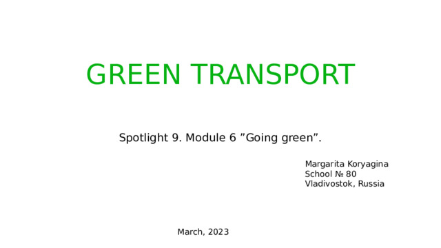 GREEN TRANSPORT Spotlight 9. Module 6 ”Going green”. Margarita Koryagina School № 80 Vladivostok, Russia March, 2023 