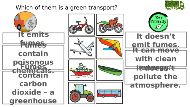 Which of them is a green transport? It doesn’t emit fumes. It emits fumes. Fumes contain poisonous chemicals. It can move with clean energy. It doesn’t pollute the atmosphere. Fumes contain carbon dioxide – a greenhouse gas. 