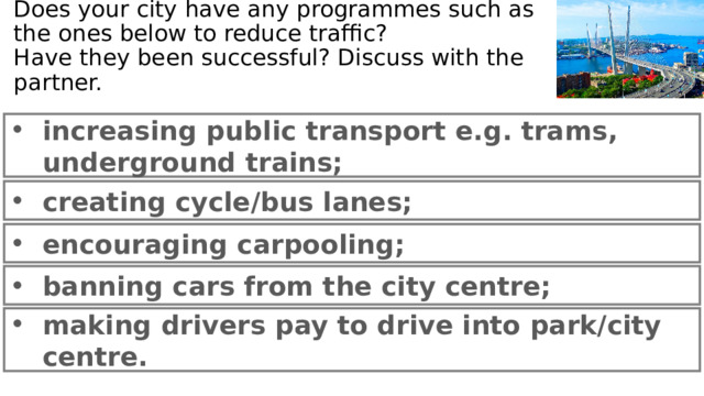 Does your city have any programmes such as the ones below to reduce traffic?  Have they been successful? Discuss with the partner. increasing public transport e.g. trams, underground trains; creating cycle/bus lanes; encouraging carpooling; banning cars from the city centre; making drivers pay to drive into park/city centre. 