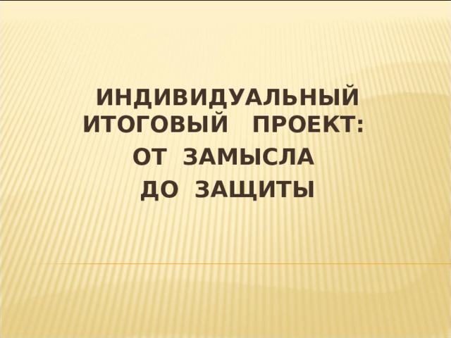 ИНДИВИДУАЛЬНЫЙ ИТОГОВЫЙ ПРОЕКТ: ОТ ЗАМЫСЛА ДО ЗАЩИТЫ  