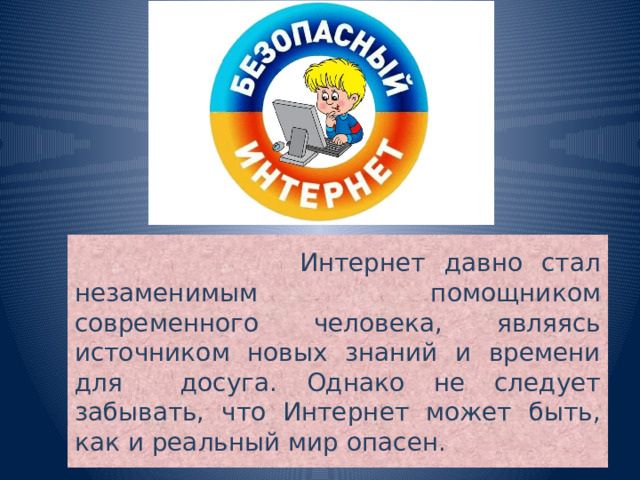  Интернет давно стал незаменимым помощником современного человека, являясь источником новых знаний и времени для досуга. Однако не следует забывать, что Интернет может быть, как и реальный мир опасен.  
