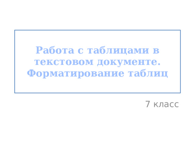 Работа с таблицами в текстовом документе. Форматирование таблиц 7 класс 